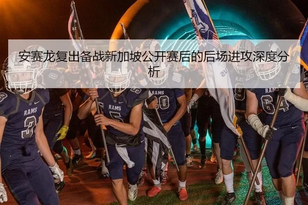 安赛龙复出备战新加坡公开赛后的后场进攻深度分析
