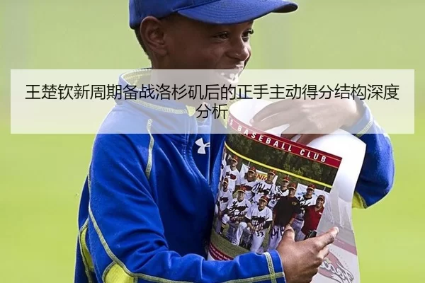 王楚钦新周期备战洛杉矶后的正手主动得分结构深度分析